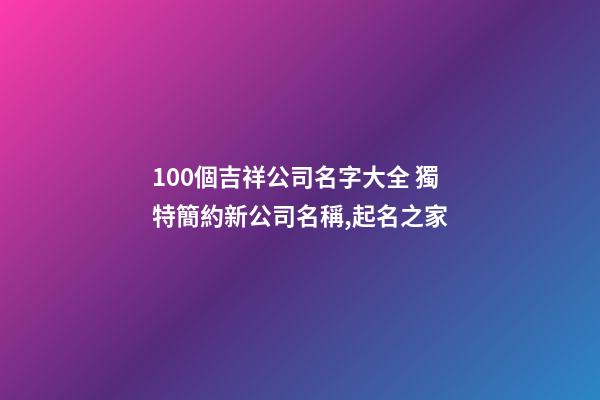 100個吉祥公司名字大全 獨特簡約新公司名稱,起名之家-第1張-公司起名-玄機派